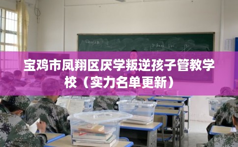 宝鸡市凤翔区厌学叛逆孩子管教学校（实力名单更新）
