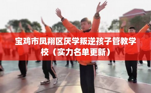 宝鸡市凤翔区厌学叛逆孩子管教学校（实力名单更新）