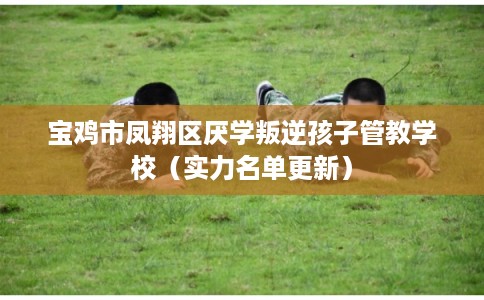 宝鸡市凤翔区厌学叛逆孩子管教学校（实力名单更新）