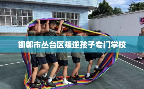 邯郸市丛台区叛逆孩子专门学校