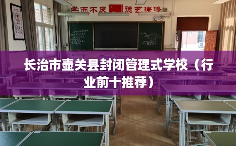 长治市壶关县封闭管理式学校（行业前十推荐）