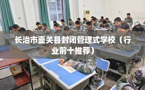 长治市壶关县封闭管理式学校（行业前十推荐）