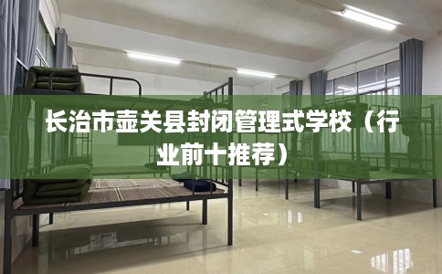 长治市壶关县封闭管理式学校（行业前十推荐）