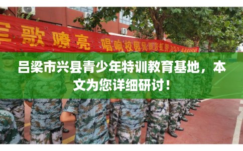 吕梁市兴县青少年特训教育基地,本文为您详细研讨! 吕梁市兴县青少年特训教育基地,本文为您详细研讨!