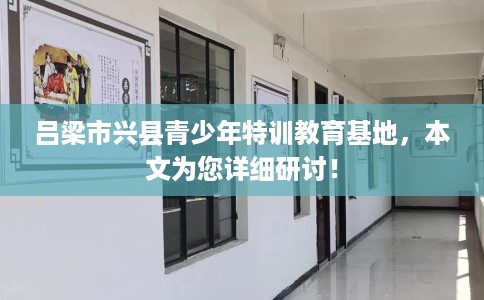 吕梁市兴县青少年特训教育基地,本文为您详细研讨! 吕梁市兴县青少年特训教育基地,本文为您详细研讨!