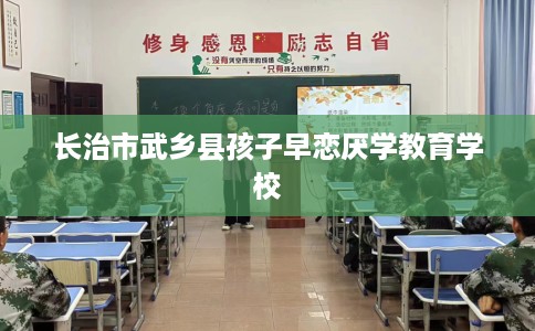 长治市武乡县孩子早恋厌学教育学校 长治市武乡县孩子早恋厌学教育学校