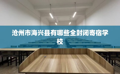 沧州市海兴县有哪些全封闭寄宿学校 沧州市海兴县有哪些全封闭寄宿学校