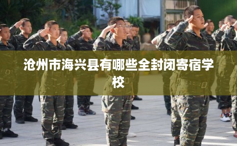 沧州市海兴县有哪些全封闭寄宿学校 沧州市海兴县有哪些全封闭寄宿学校