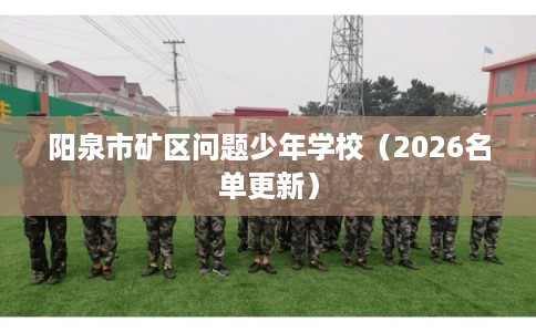 阳泉市矿区问题少年学校(2026名单更新) 阳泉市矿区问题少年学校(2026名单更新)