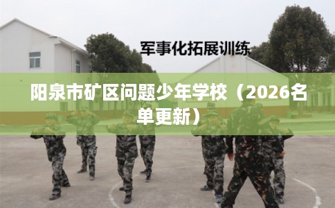 阳泉市矿区问题少年学校(2026名单更新) 阳泉市矿区问题少年学校(2026名单更新)