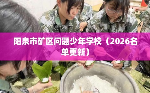 阳泉市矿区问题少年学校(2026名单更新) 阳泉市矿区问题少年学校(2026名单更新)