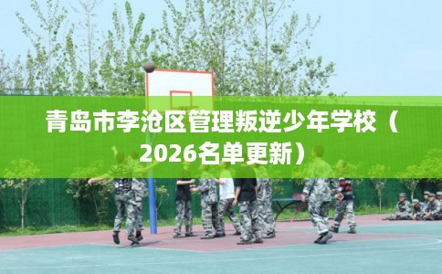 青岛市李沧区管理叛逆少年学校（2026名单更新）