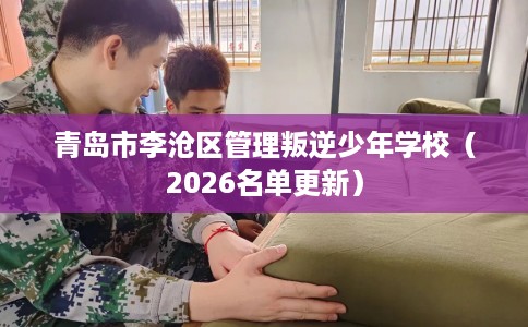 青岛市李沧区管理叛逆少年学校（2026名单更新）