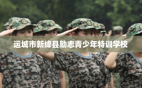 运城市新绛县励志青少年特训学校 运城市新绛县励志青少年特训学校