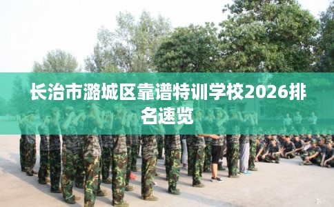 长治市潞城区靠谱特训学校2026排名速览