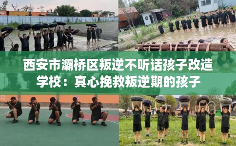 西安市灞桥区叛逆不听话孩子改造学校：真心挽救叛逆期的孩子