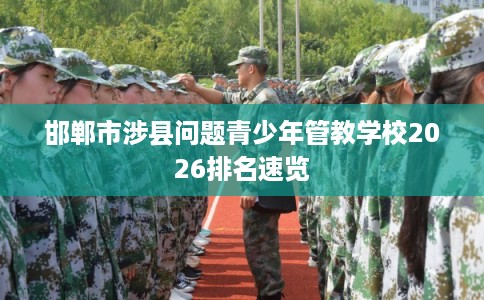 邯郸市涉县问题青少年管教学校2026排名速览