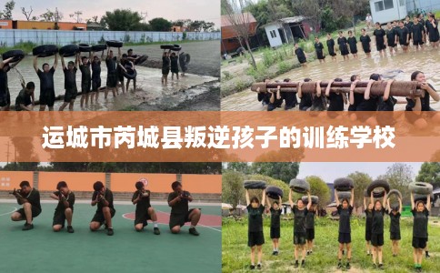 运城市芮城县叛逆孩子的训练学校