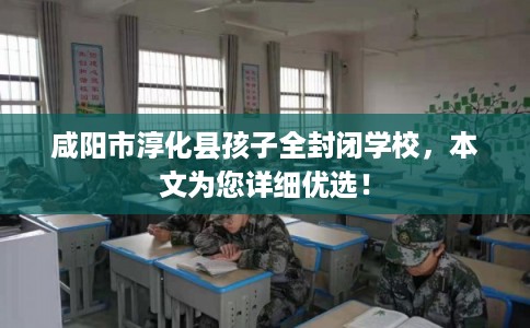咸阳市淳化县孩子全封闭学校，本文为您详细优选！