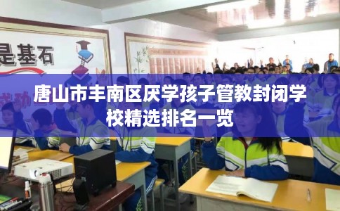 唐山市丰南区厌学孩子管教封闭学校精选排名一览 唐山市丰南区厌学孩子管教封闭学校精选排名一览