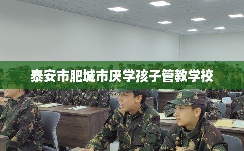 泰安市肥城市厌学孩子管教学校