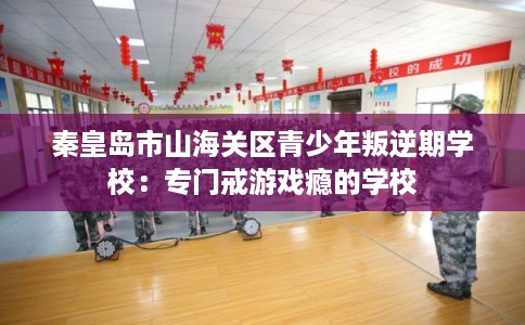 秦皇岛市山海关区青少年叛逆期学校:专门戒游戏瘾的学校 秦皇岛市山海关区青少年叛逆期学校:专门戒游戏瘾的学校