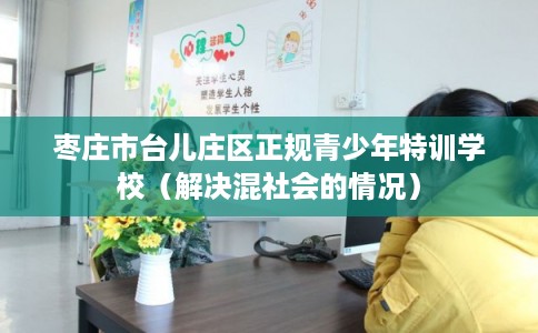 枣庄市台儿庄区正规青少年特训学校（解决混社会的情况）