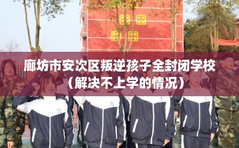 廊坊市安次区叛逆孩子全封闭学校(解决不上学的情况) 廊坊市安次区叛逆孩子全封闭学校(解决不上学的情况)
