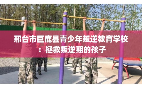 邢台市巨鹿县青少年叛逆教育学校:拯救叛逆期的孩子 邢台市巨鹿县青少年叛逆教育学校:拯救叛逆期的孩子