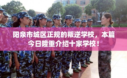 阳泉市城区正规的叛逆学校，本篇今日隆重介绍十家学校！