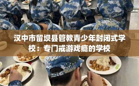 汉中市留坝县管教青少年封闭式学校：专门戒游戏瘾的学校