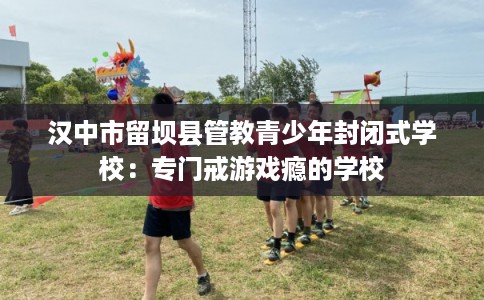 汉中市留坝县管教青少年封闭式学校：专门戒游戏瘾的学校
