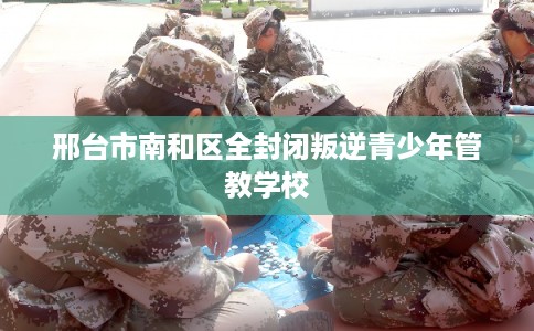 邢台市南和区全封闭叛逆青少年管教学校