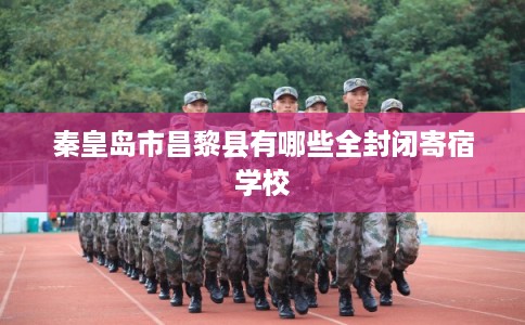 秦皇岛市昌黎县有哪些全封闭寄宿学校