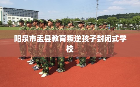 阳泉市盂县教育叛逆孩子封闭式学校