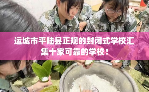 运城市平陆县正规的封闭式学校汇集十家可靠的学校! 运城市平陆县正规的封闭式学校汇集十家可靠的学校!