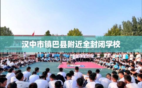 汉中市镇巴县附近全封闭学校 汉中市镇巴县附近全封闭学校