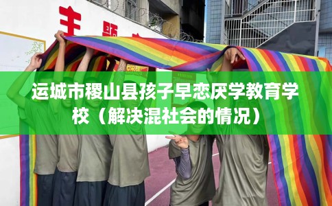 运城市稷山县孩子早恋厌学教育学校(解决混社会的情况) 运城市稷山县孩子早恋厌学教育学校(解决混社会的情况)