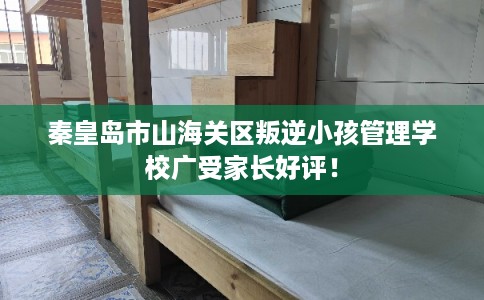秦皇岛市山海关区叛逆小孩管理学校广受家长好评! 秦皇岛市山海关区叛逆小孩管理学校广受家长好评!