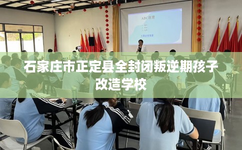 石家庄市正定县全封闭叛逆期孩子改造学校 石家庄市正定县全封闭叛逆期孩子改造学校