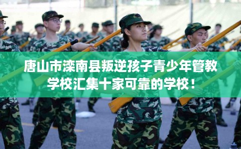 唐山市滦南县叛逆孩子青少年管教学校汇集十家可靠的学校！