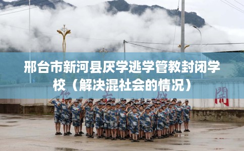邢台市新河县厌学逃学管教封闭学校(解决混社会的情况) 邢台市新河县厌学逃学管教封闭学校(解决混社会的情况)