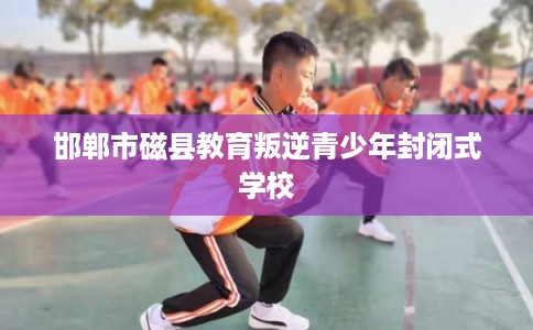 邯郸市磁县教育叛逆青少年封闭式学校