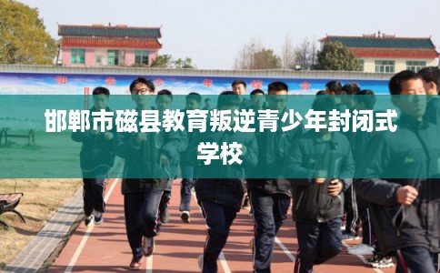 邯郸市磁县教育叛逆青少年封闭式学校