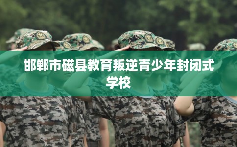 邯郸市磁县教育叛逆青少年封闭式学校