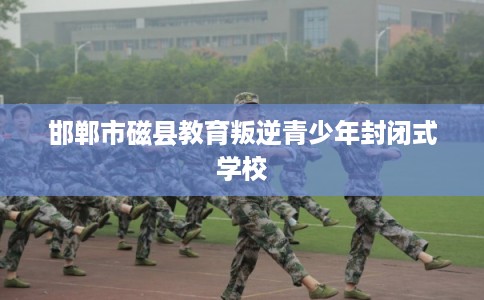 邯郸市磁县教育叛逆青少年封闭式学校