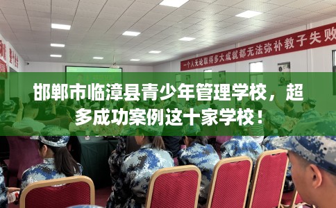 邯郸市临漳县青少年管理学校,超多成功案例这十家学校! 邯郸市临漳县青少年管理学校,超多成功案例这十家学校!
