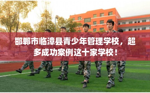 邯郸市临漳县青少年管理学校,超多成功案例这十家学校! 邯郸市临漳县青少年管理学校,超多成功案例这十家学校!