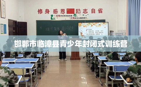 邯郸市临漳县青少年封闭式训练营 邯郸市临漳县青少年封闭式训练营