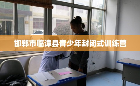邯郸市临漳县青少年封闭式训练营 邯郸市临漳县青少年封闭式训练营